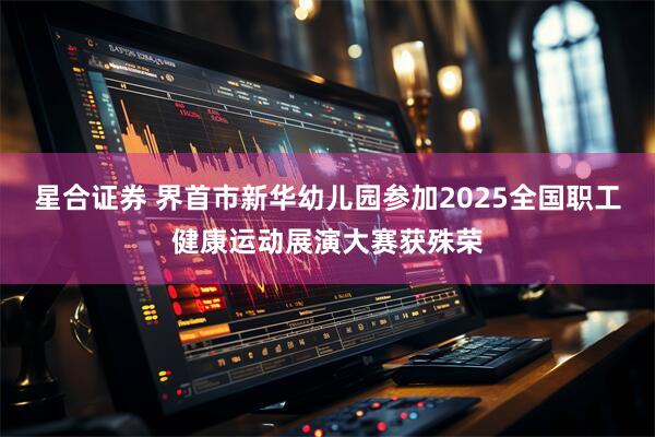 星合证券 界首市新华幼儿园参加2025全国职工健康运动展演大赛获殊荣