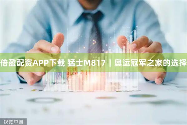 倍盈配资APP下载 猛士M817｜奥运冠军之家的选择