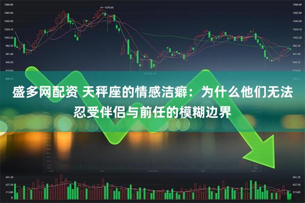 盛多网配资 天秤座的情感洁癖：为什么他们无法忍受伴侣与前任的模糊边界