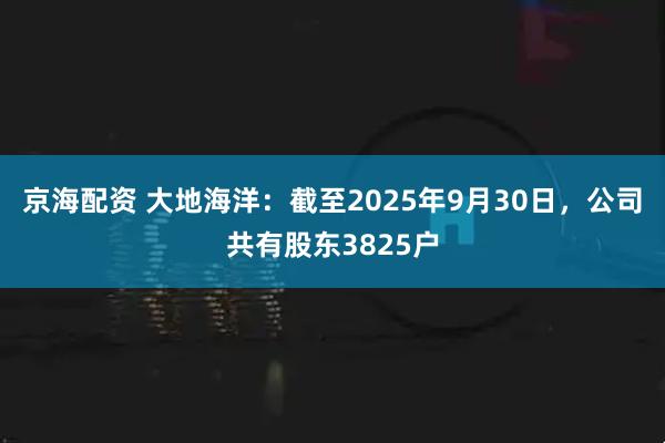 京海配资 大地海洋：截至2025年9月30日，公司共有股东3825户
