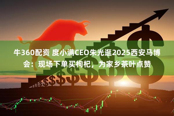 牛360配资 度小满CEO朱光逛2025西安马博会：现场下单买枸杞，为家乡茶叶点赞