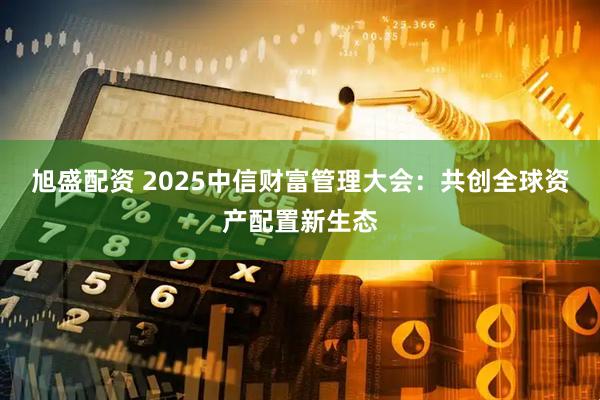 旭盛配资 2025中信财富管理大会：共创全球资产配置新生态