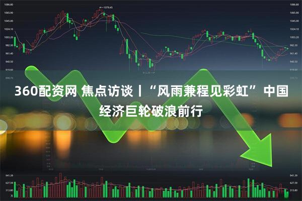360配资网 焦点访谈丨“风雨兼程见彩虹” 中国经济巨轮破浪前行