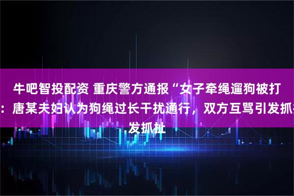 牛吧智投配资 重庆警方通报“女子牵绳遛狗被打”：唐某夫妇认为狗绳过长干扰通行，双方互骂引发抓扯