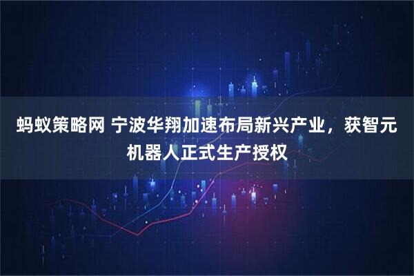蚂蚁策略网 宁波华翔加速布局新兴产业，获智元机器人正式生产授权