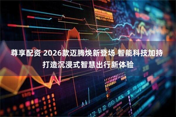 尊享配资 2026款迈腾焕新登场 智能科技加持 打造沉浸式智慧出行新体验