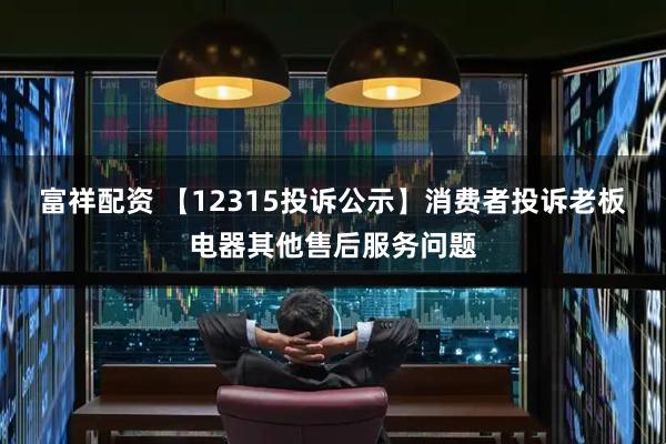 富祥配资 【12315投诉公示】消费者投诉老板电器其他售后服务问题